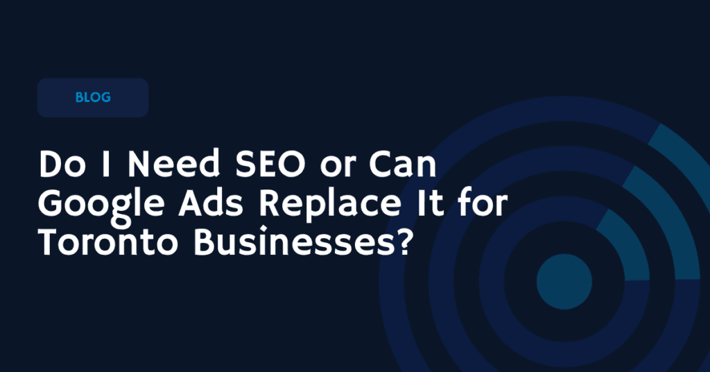 Do I Need SEO or Can Google Ads Replace It for Toronto Businesses?