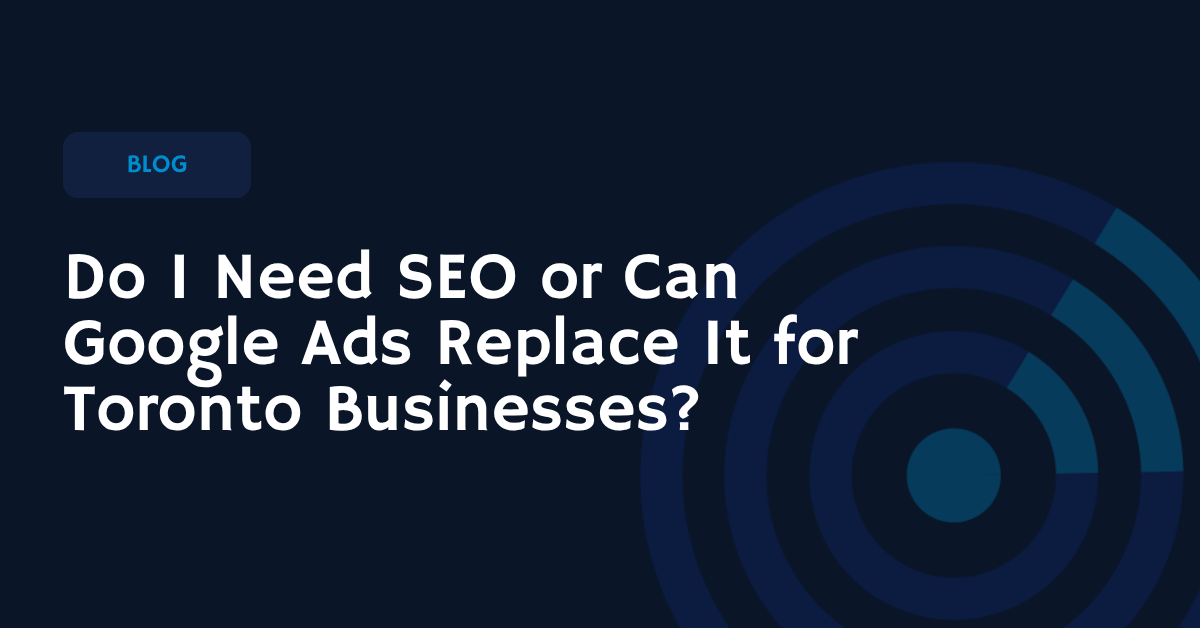Do I Need SEO or Can Google Ads Replace It for Toronto Businesses? | SERP Radius